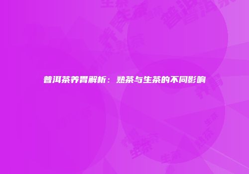普洱茶养胃解析：熟茶与生茶的不同影响