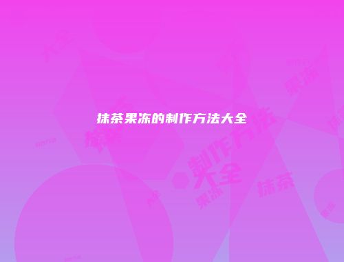 抹茶果冻的制作方法大全