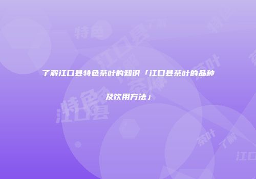 了解江口县特色茶叶的知识「江口县茶叶的品种及饮用方法」