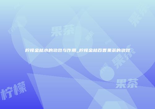 柠檬金桔水的功效与作用_柠檬金桔百香果茶的功效