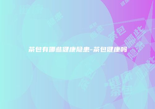 茶包有哪些健康隐患-茶包健康吗