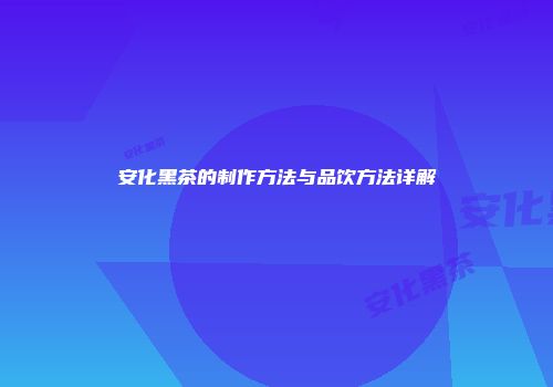 安化黑茶的制作方法与品饮方法详解