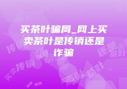 买茶叶骗局_网上买卖茶叶是传销还是诈骗