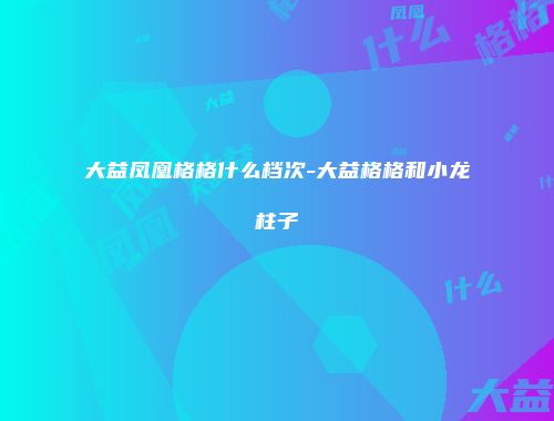大益凤凰格格什么档次-大益格格和小龙柱子
