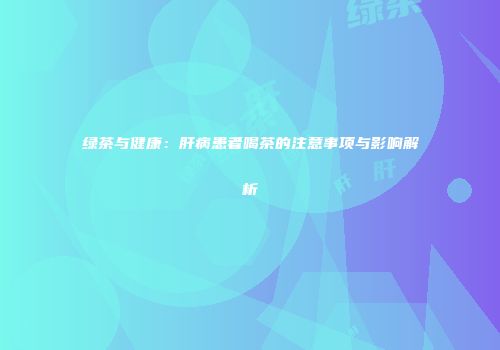 绿茶与健康：肝病患者喝茶的注意事项与影响解析