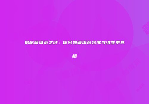 揭秘普洱茶之谜：探究熟普洱茶含佛与维生素真相