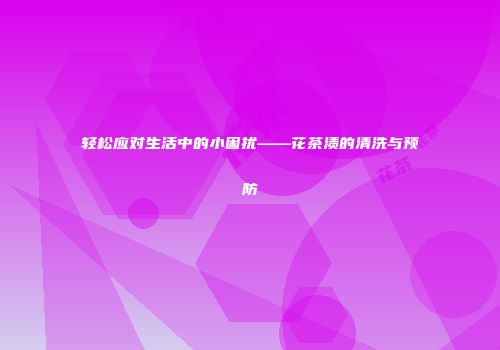 轻松应对生活中的小困扰——花茶渍的清洗与预防