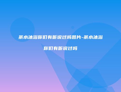 茶水沐浴你们有听说过吗图片-茶水沐浴你们有听说过吗