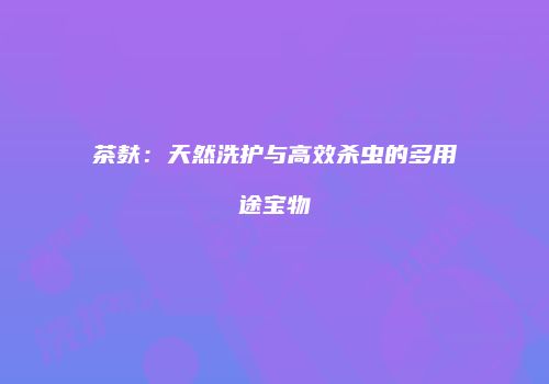 茶麸：天然洗护与高效杀虫的多用途宝物
