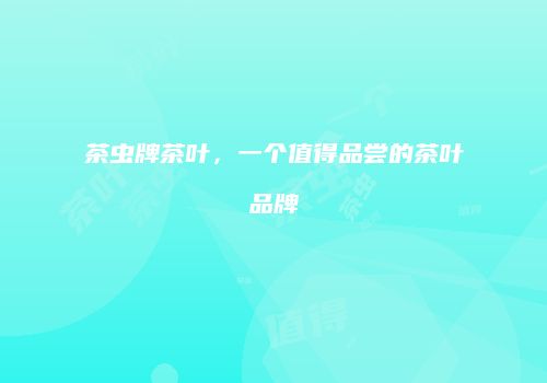 茶虫牌茶叶，一个值得品尝的茶叶品牌