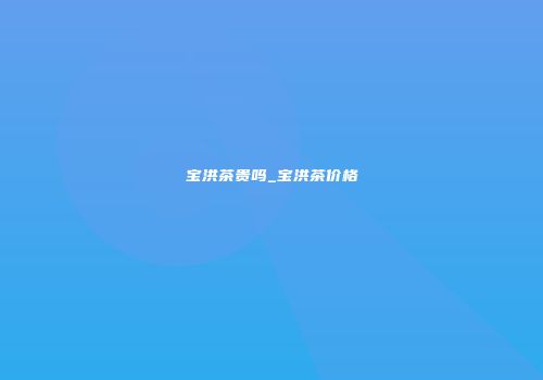 宝洪茶贵吗_宝洪茶价格