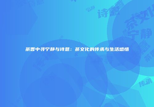 茶香中寻宁静与诗意：茶文化的传承与生活感悟