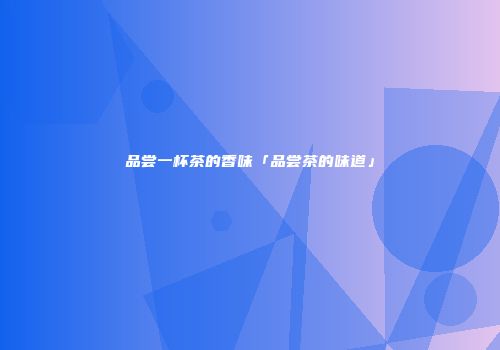 品尝一杯茶的香味「品尝茶的味道」