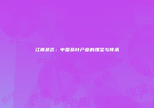 江南茶区：中国茶叶产业的瑰宝与传承