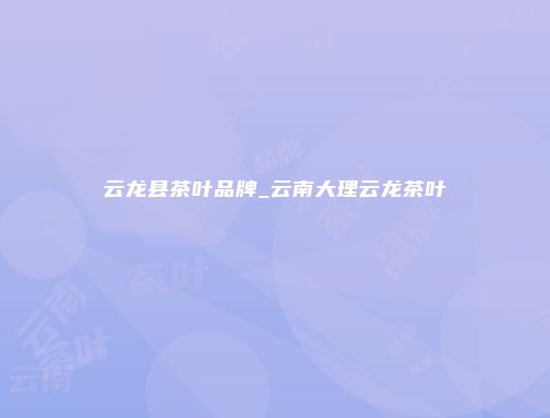 云龙县茶叶品牌_云南大理云龙茶叶