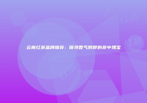 云南红茶品牌推荐：探寻香气醇厚的茶中瑰宝