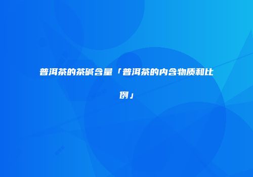 普洱茶的茶碱含量「普洱茶的内含物质和比例」