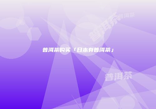 普洱茶购买「日本有普洱茶」