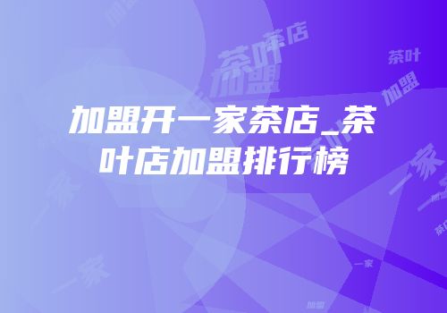 加盟开一家茶店_茶叶店加盟排行榜