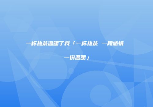 一杯热茶温暖了我「一杯热茶 一段感情 一份温暖」