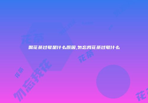 喝花茶过敏是什么原因,勿忘我花茶过敏什么