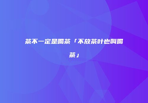 茶不一定是喝茶「不放茶叶也叫喝茶」