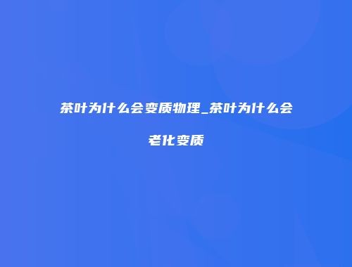 茶叶为什么会变质物理_茶叶为什么会老化变质