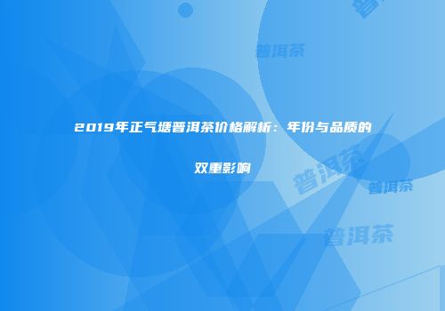2019年正气塘普洱茶价格解析：年份与品质的双重影响