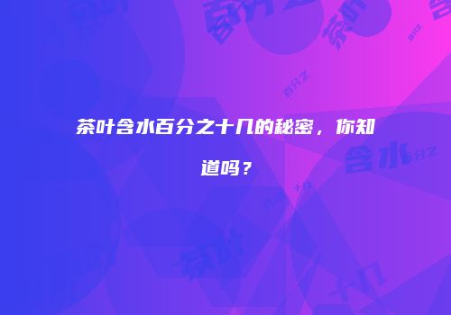茶叶含水百分之十几的秘密，你知道吗？