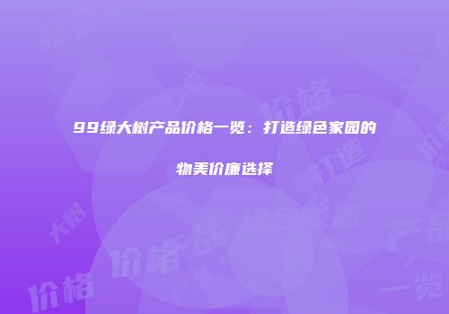 99绿大树产品价格一览：打造绿色家园的物美价廉选择
