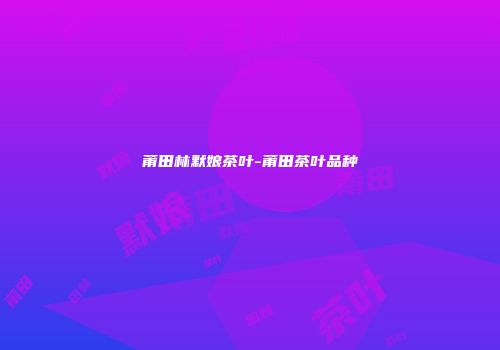 莆田林默娘茶叶-莆田茶叶品种