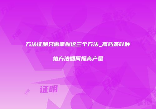 方法证明只需掌握这三个方法_高档茶叶种植方法如何提高产量