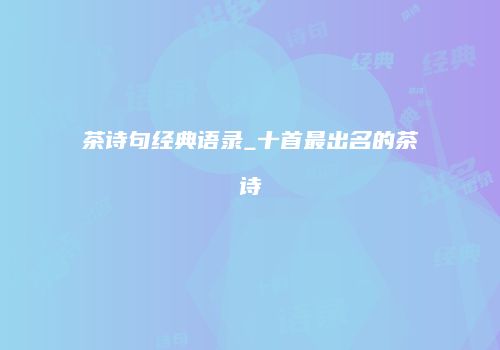茶诗句经典语录_十首最出名的茶诗