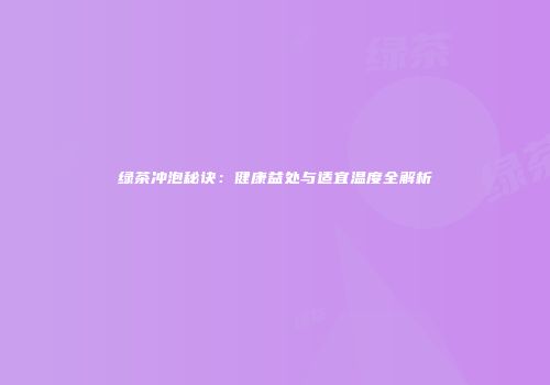 绿茶冲泡秘诀：健康益处与适宜温度全解析