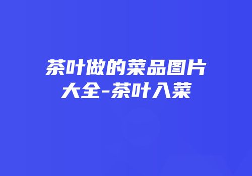 茶叶做的菜品图片大全-茶叶入菜