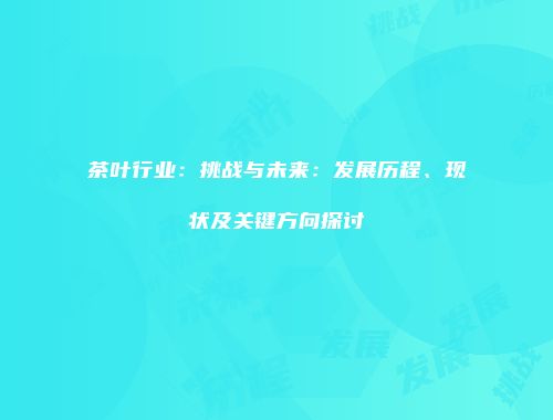 茶叶行业：挑战与未来：发展历程、现状及关键方向探讨