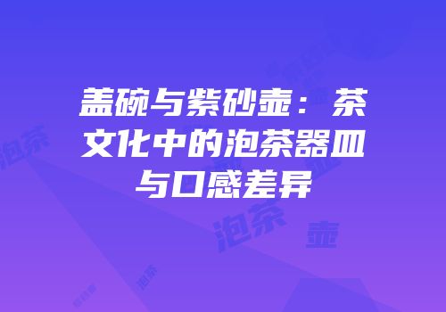 盖碗与紫砂壶：茶文化中的泡茶器皿与口感差异