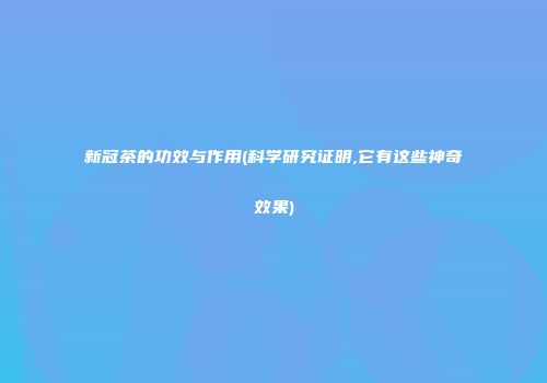 新冠茶的功效与作用(科学研究证明,它有这些神奇效果)