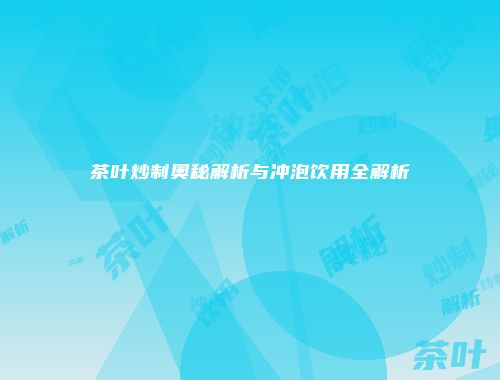 茶叶炒制奥秘解析与冲泡饮用全解析