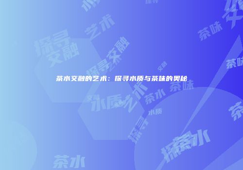 茶水交融的艺术：探寻水质与茶味的奥秘