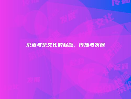 茶道与茶文化的起源、传播与发展