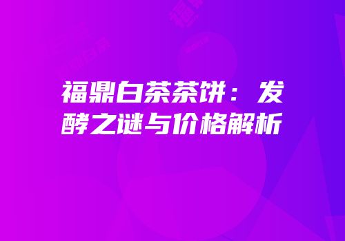 福鼎白茶茶饼：发酵之谜与价格解析