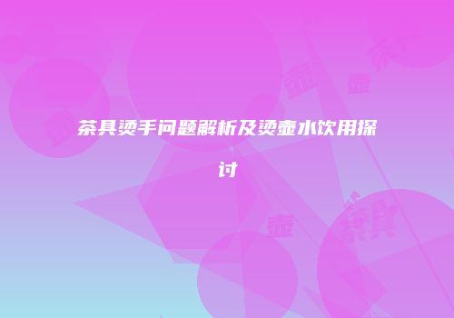茶具烫手问题解析及烫壶水饮用探讨