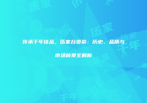 传承千年佳品，伍家台贡茶：历史、品质与市场前景全解析