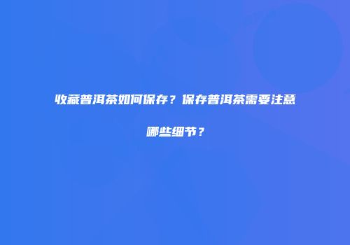 收藏普洱茶如何保存？保存普洱茶需要注意哪些细节？