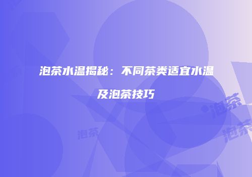 泡茶水温揭秘：不同茶类适宜水温及泡茶技巧