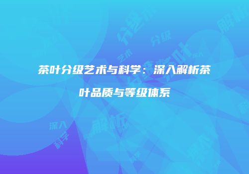 茶叶分级艺术与科学：深入解析茶叶品质与等级体系