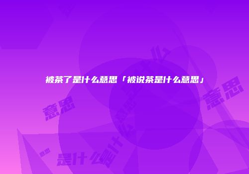 被茶了是什么意思「被说茶是什么意思」