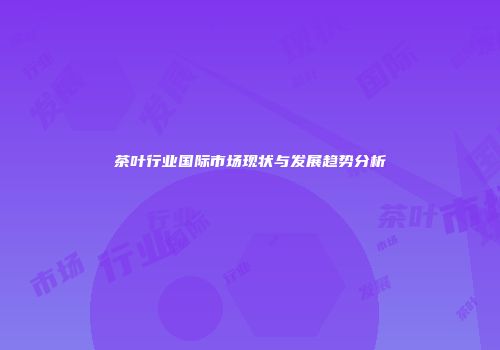 茶叶行业国际市场现状与发展趋势分析
