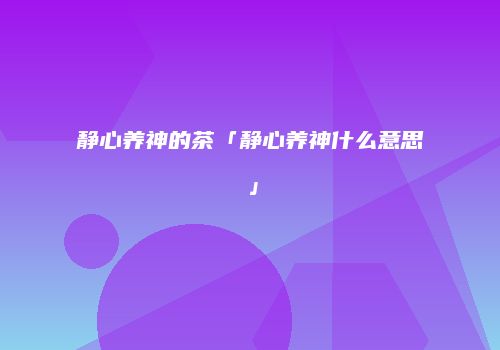 静心养神的茶「静心养神什么意思」